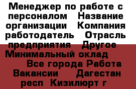 Менеджер по работе с персоналом › Название организации ­ Компания-работодатель › Отрасль предприятия ­ Другое › Минимальный оклад ­ 26 000 - Все города Работа » Вакансии   . Дагестан респ.,Кизилюрт г.